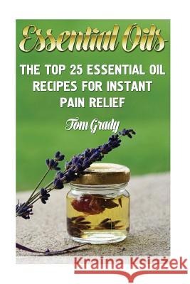 Essential Oils: The Top 25 Essential Oil Recipes For Instant Pain Relief Grady, Tom 9781540854131 Createspace Independent Publishing Platform - książka