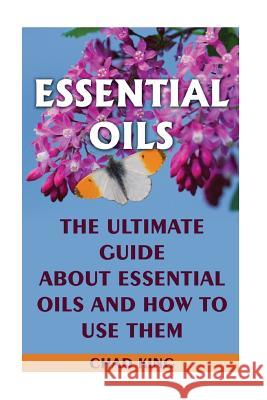 Essential Oils: The Ultimate Guide About Essential Oils and How to Use Them: (Natural, Nontoxic, and Fragrant Recipes) King, Chad 9781545247655 Createspace Independent Publishing Platform - książka