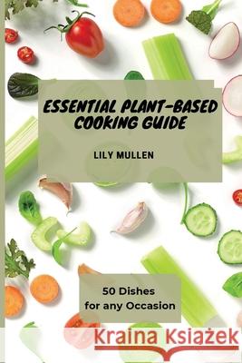 Essential Plant-Based Cooking Guide: 50 Dishes for any Occasion Lily Mullen 9781802772746 Lily Mullen - książka