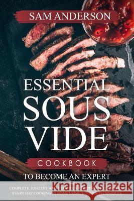 Essential Sous Vide Cookbook to Become an Expert: Complete, Healthy and Delicious Recipes for Effortless Every Day Cooking at Home Using Modern Techni Sam Anderson 9781986908061 Createspace Independent Publishing Platform - książka