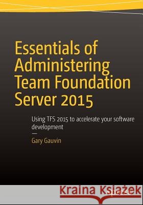 Essentials of Administering Team Foundation Server 2015: Using Tfs 2015 to Accelerate Your Software Development Gauvin, Gary 9781484205723 Apress - książka