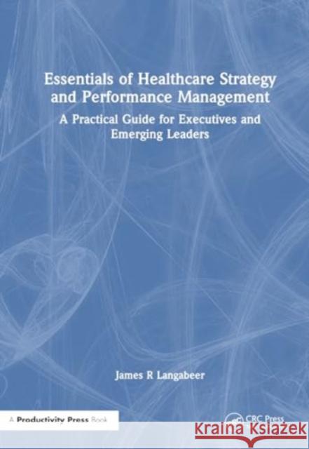 Essentials of Healthcare Strategy and Performance Management: A Practical Guide for Executives and Emerging Leaders James R. Langabeer 9781032623719 Productivity Press - książka