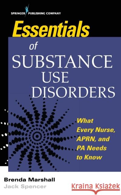 Essentials of Substance Use Disorders : What Every Nurse, APRN, and PA Needs to Know Brenda Marshall, Jack Spencer 9780826177155 Eurospan (JL) - książka