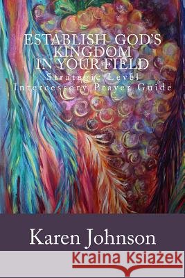 Establish God's Kingdom in Your Field: Strategic Level Intercessory Prayer Guide Karen L. Johnson 9781496143648 Createspace - książka