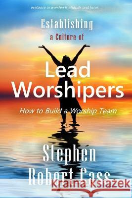 Establishing a Culture of Lead Worshipers: How to Build a Worship Team Stephen Robert Cass 9781737889106 Songs4god.Net Media - książka