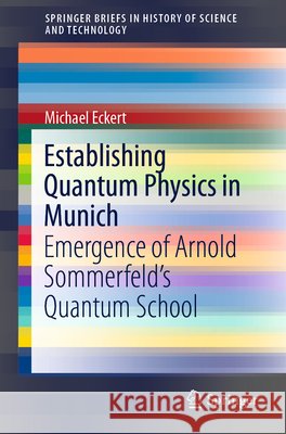 Establishing Quantum Physics in Munich: Emergence of Arnold Sommerfeld's Quantum School Michael Eckert 9783030620332 Springer - książka