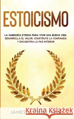 Estoicismo: La sabiduría eterna para vivir una buena vida - Desarrolla el valor, construye la confianza y encuentra la paz interio W. Williams, James 9781953036643 SD Publishing LLC - książka
