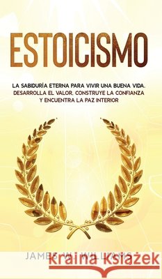 Estoicismo: La sabiduría eterna para vivir una buena vida - Desarrolla el valor, construye la confianza y encuentra la paz interio W. Williams, James 9781953036650 SD Publishing LLC - książka