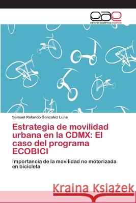 Estrategia de movilidad urbana en la CDMX: El caso del programa ECOBICI Gonzalez Luna, Samuel Rolando 9786202135504 Editorial Académica Española - książka