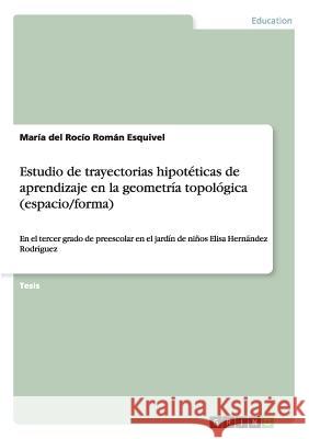 Estudio de trayectorias hipotéticas de aprendizaje en la geometría topológica (espacio/forma): En el tercer grado de preescolar en el jardín de niños Román Esquivel, María del Rocío 9783656915874 Grin Verlag Gmbh - książka