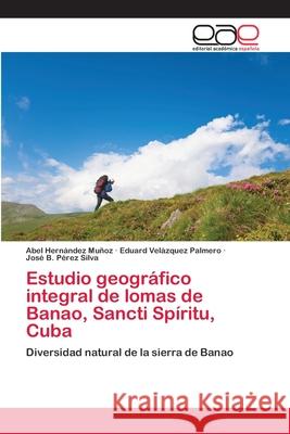 Estudio geográfico integral de lomas de Banao, Sancti Spíritu, Cuba Abel Hernández Muñoz, Eduard Velázquez Palmero, José B Pérez Silva 9786202812542 Editorial Academica Espanola - książka