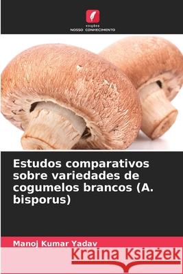 Estudos comparativos sobre variedades de cogumelos brancos (A. bisporus) Manoj Kumar Yadav 9786138265023 Edicoes Nosso Conhecimento - książka