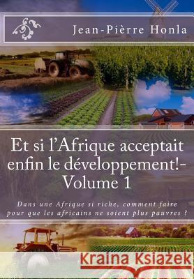 Et si l'Afrique acceptait enfin le développement ! - Volume 1: Dans une Afrique si riche, comment faire pour que les africains ne soient plus pauvres Honla, Jean-Pierre 9781979122399 Createspace Independent Publishing Platform - książka
