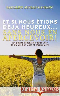 Et si nous étions déjà heureux... Sans nous en apercevoir !: 25 points essentiels pour voir la vie du bon côté et mieux-être Auneau-Gandang, Pascaline 9781539199069 Createspace Independent Publishing Platform - książka
