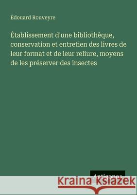 Etablissement d'une biblioth?que, conservation et entretien des livres de leur format et de leur reliure, moyens de les pr?server des insectes Edouard Rouveyre 9783563216408 Antigonos Verlag - książka
