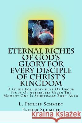 Eternal Riches of God's Glory for Every Disciple of Christ's Kingdom: A Guide for Individual or Group Study of Attributes Given the Moment One Is Spir L. Phillip Schmidt Esther Schmidt 9781499728132 Createspace - książka