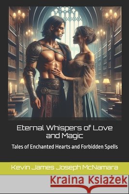 Eternal Whispers of Love and Magic: Tales of Enchanted Hearts and Forbidden Spells Kevin James Joseph McNamara 9798878599948 Independently Published - książka