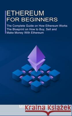 Ethereum for Beginners: The Complete Guide on How Ethereum Works (The Blueprint on How to Buy, Sell and Make Money With Ethereum) Michael Gates 9781990373640 Tomas Edwards - książka