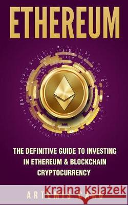 Ethereum: The Definitive Guide to Investing in Ethereum & Blockchain Cryptocurrency: Includes Blueprint Fintech Contracts Artemis Caro 9781976205460 Createspace Independent Publishing Platform - książka