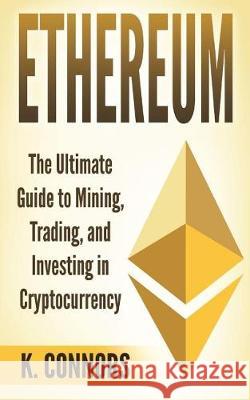 Ethereum: The Ultimate Guide to Mining, Trading, and Investing in Cryptocurrency K. Connors 9781976034237 Createspace Independent Publishing Platform - książka