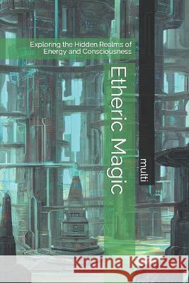 Etheric Magic: Exploring the Hidden Realms of Energy and Consciousness Multi   9798378856664 Independently Published - książka