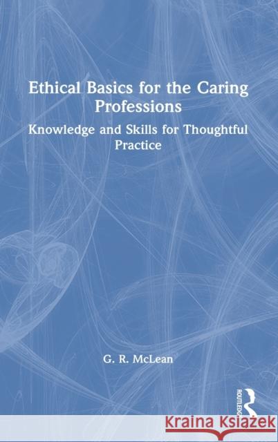 Ethical Basics for the Caring Professions: Knowledge and Skills for Thoughtful Practice G. R. McLean 9781032009568 Routledge - książka