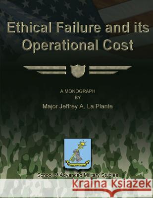 Ethical Failure and Its Operational Cost Major Jeffrey a. Laplante School Of Advanced Military Studies 9781479281473 Createspace - książka