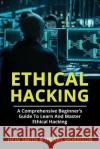 Ethical Hacking: A Comprehensive Beginner's Guide to Learn and Master Ethical Hacking Hein Smith Hilary Morrison 9781721757282 Createspace Independent Publishing Platform