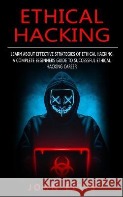 Ethical Hacking: Learn About Effective Strategies of Ethical Hacking (A Complete Beginners Guide to Successful Ethical Hacking Career) John Ellis 9781774857878 Ryan Princeton - książka