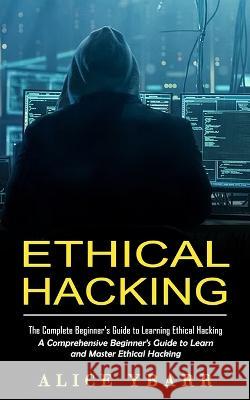 Ethical Hacking: The Complete Beginner\'s Guide to Learning Ethical Hacking (A Comprehensive Beginner\'s Guide to Learn and Master Ethica Alice Ybarr 9781998769605 Zoe Lawson - książka