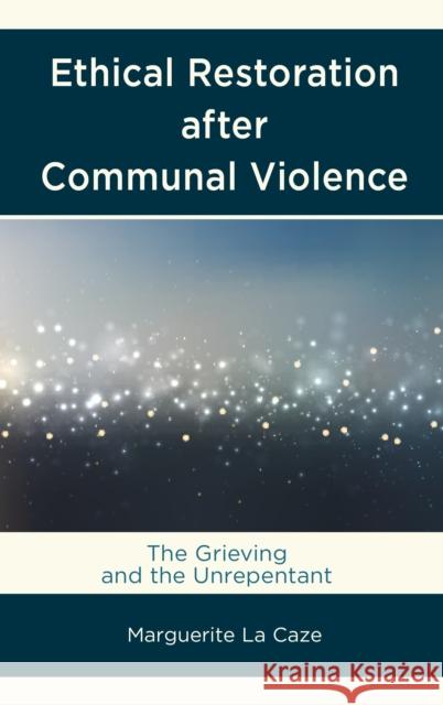 Ethical Restoration After Communal Violence: The Grieving and the Unrepentant Marguerite L 9781498526692 Lexington Books - książka