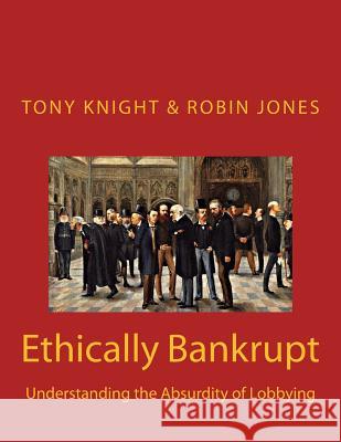 Ethically Bankrupt: Understanding the Absurdity of Lobbying Tony Knight Robin Jones 9781519119117 Createspace - książka