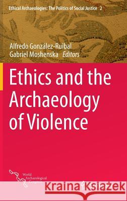 Ethics and the Archaeology of Violence Gabriel Moshenska Alfredo Gonzalez-Ruibal 9781493916429 Springer - książka