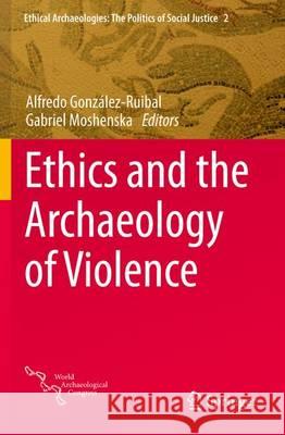 Ethics and the Archaeology of Violence Gabriel Moshenska Alfredo Gonzalez-Ruibal 9781493937318 Springer - książka