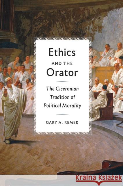 Ethics and the Orator: The Ciceronian Tradition of Political Morality Gary Remer 9780226439167 University of Chicago Press - książka