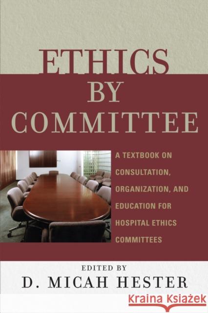 Ethics by Committee: A Textbook on Consultation, Organization, and Education for Hospital Ethics Committees Hester, Micah D. 9780742550452 Rowman & Littlefield Publishers - książka
