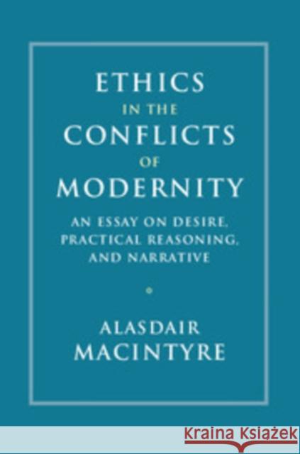 Ethics in the Conflicts of Modernity: An Essay on Desire, Practical Reasoning, and Narrative Alasdair MacIntyre 9781316629604 Cambridge University Press - książka