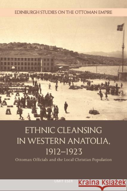 Ethnic Cleansing in Western Anatolia, 1912-1923: Ottoman Officials and the Local Christian Population Umit (Assistant Professor, Necmettin Erbakan University) Eser 9781399533256 Edinburgh University Press - książka