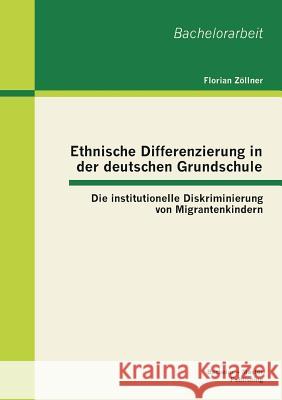 Ethnische Differenzierung in der deutschen Grundschule: Die institutionelle Diskriminierung von Migrantenkindern Zöllner, Florian 9783955491987 Bachelor + Master Publishing - książka