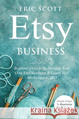 Etsy Business - Beginners Guide To Starting Your Own Etsy Business & Learn Etsy Marketing & SEO: Simple Steps To Maximize Profit Selling On Etsy Eric Scott 9781087908045 Indy Pub - książka