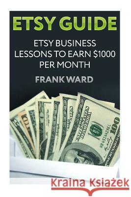 Etsy Guide: Etsy Business Lessons To Earn $1000 per Month Ward, Frank 9781987661798 Createspace Independent Publishing Platform - książka