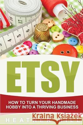 Etsy: How To Turn Your Handmade Hobby Into A Thriving Business Hill, Heather 9781534710177 Createspace Independent Publishing Platform - książka