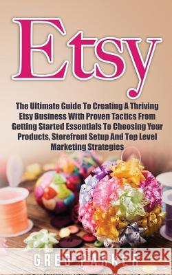 Etsy: The Ultimate Guide To Creating A Thriving Etsy Business With Proven Tactics From Getting Started Essentials To Choosin Parker, Greg 9781724712516 Createspace Independent Publishing Platform - książka