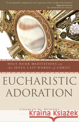 Eucharistic Adoration: Holy Hour Meditations on the Seven Last Words of Christ Msgr. Charles M. Murphy 9781594713088 Ave Maria Press - książka