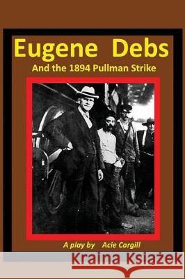 Eugene Debs and the 1894 Pullman Strike: A Play Acie Cargill 9781976255717 Createspace Independent Publishing Platform - książka