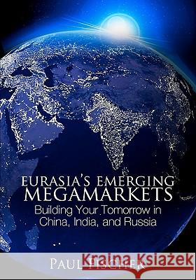 Eurasia's Emerging Megamarkets: Building Your Tomorrow in China, India, and Russia Dr Paul Fischer 9781439206645 Booksurge Publishing - książka