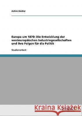 Europa um 1870: Die Entwicklung der westeuropäischen Industriegesellschaften und ihre Folgen für die Politik Achim Zeidler 9783638913249 Grin Verlag - książka