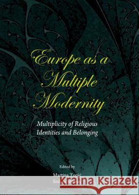 Europe as a Multiple Modernity: Multiplicity of Religious Identities and Belonging Martina Topic Srdjan Sremac 9781443856331 Cambridge Scholars Publishing - książka