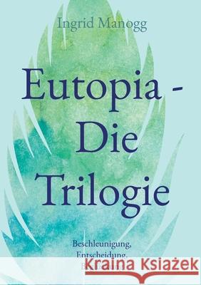 Eutopia - Die Trilogie: Beschleunigung, Entscheidung, Begl?ckung Ingrid Manogg 9783695110247 Bod - Books on Demand - książka