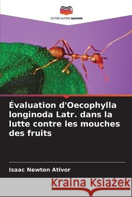 Evaluation d'Oecophylla longinoda Latr. dans la lutte contre les mouches des fruits Isaac Newton Ativor   9786206063520 Editions Notre Savoir - książka